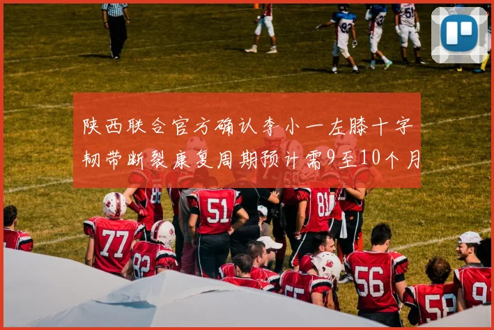 陕西联合官方确认李小一左膝十字韧带断裂康复周期预计需9至10个月