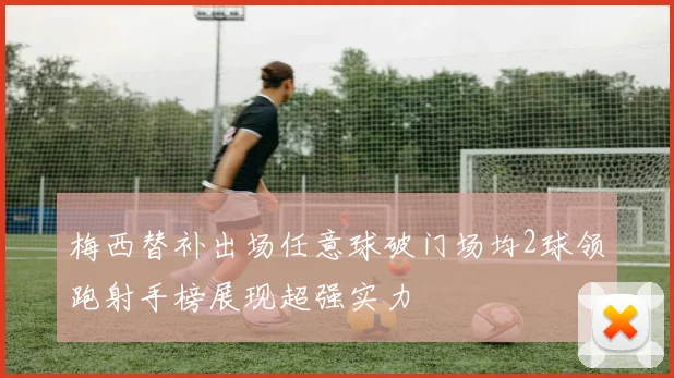 梅西替补出场任意球破门场均2球领跑射手榜展现超强实力