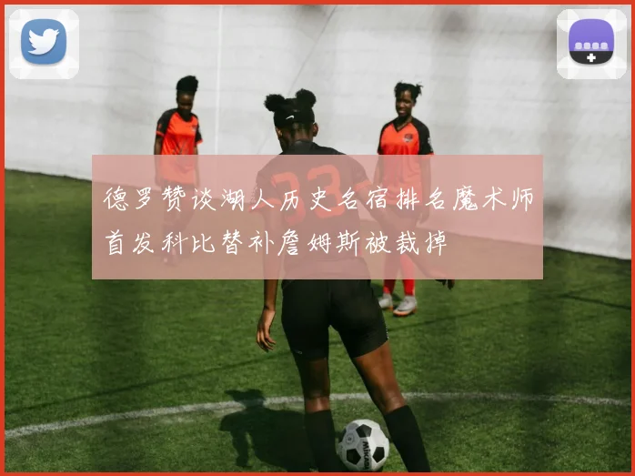 德罗赞谈湖人历史名宿排名魔术师首发科比替补詹姆斯被裁掉