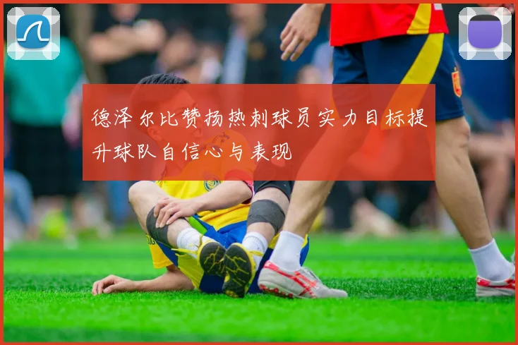 德泽尔比赞扬热刺球员实力目标提升球队自信心与表现