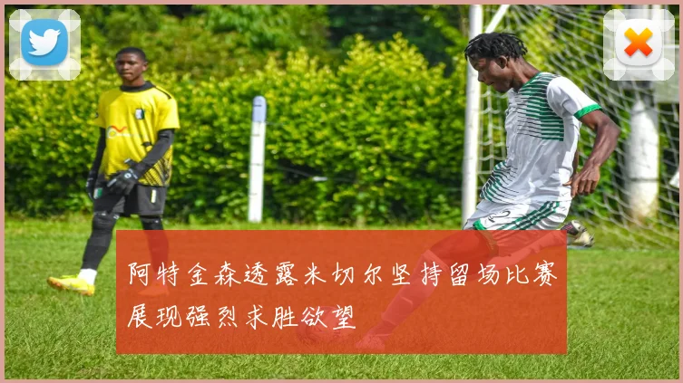 阿特金森透露米切尔坚持留场比赛展现强烈求胜欲望