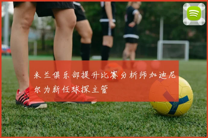米兰俱乐部提升比赛分析师加迪尼尔为新任球探主管
