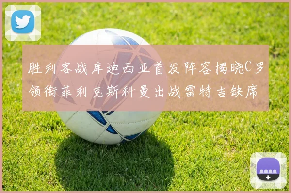 胜利客战库迪西亚首发阵容揭晓C罗领衔菲利克斯科曼出战雷特吉缺席