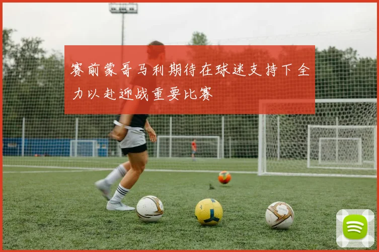 赛前蒙哥马利期待在球迷支持下全力以赴迎战重要比赛
