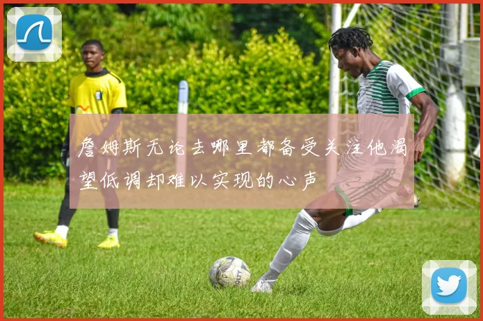 詹姆斯无论去哪里都备受关注他渴望低调却难以实现的心声