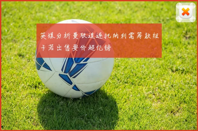 英媒分析曼联追逐托纳利需筹款纽卡若出售要价超亿镑
