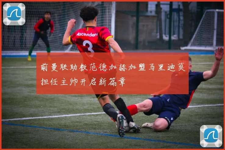 前曼联助教范德加赫加盟马里迪莫担任主帅开启新篇章