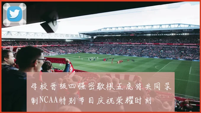 母校晋级四强密歇根五虎将共同录制NCAA特别节目庆祝荣耀时刻