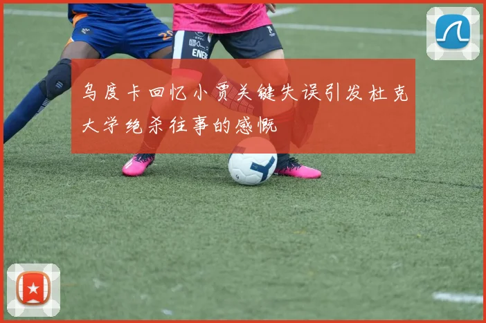 乌度卡回忆小贾关键失误引发杜克大学绝杀往事的感慨