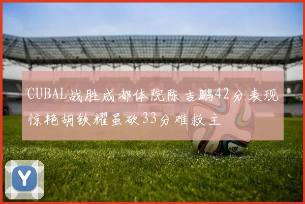 CUBAL战胜成都体院陈吉鹏42分表现惊艳胡铁耀虽砍33分难救主