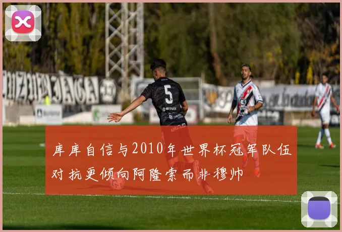 库库自信与2010年世界杯冠军队伍对抗更倾向阿隆索而非穆帅