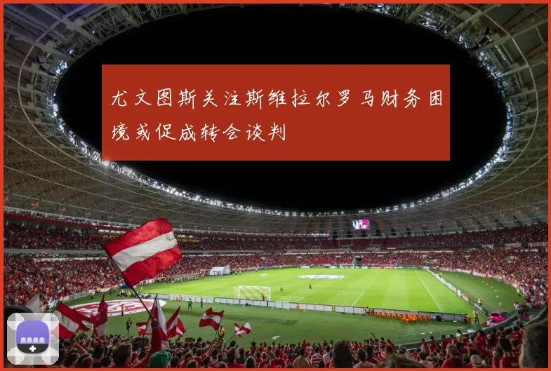 尤文图斯关注斯维拉尔罗马财务困境或促成转会谈判