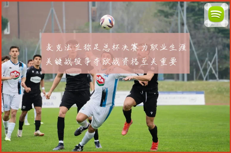 麦克法兰称足总杯决赛为职业生涯关键战役争夺欧战资格至关重要