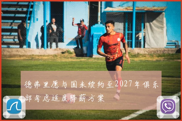 德弗里愿与国米续约至2027年俱乐部考虑适度降薪方案