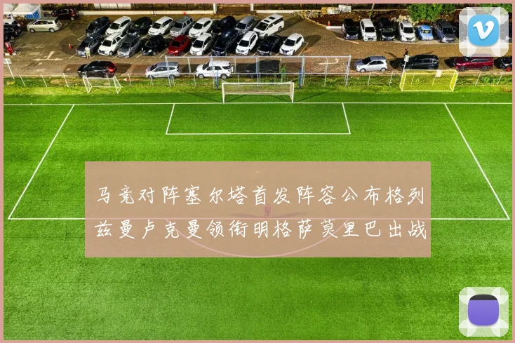 马竞对阵塞尔塔首发阵容公布格列兹曼卢克曼领衔明格萨莫里巴出战