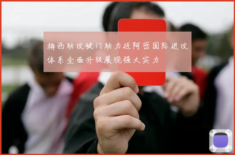 梅西助攻破门助力迈阿密国际进攻体系全面升级展现强大实力